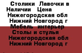 Столики, Лавочки в Наличии › Цена ­ 1 250 - Нижегородская обл., Нижний Новгород г. Мебель, интерьер » Столы и стулья   . Нижегородская обл.,Нижний Новгород г.